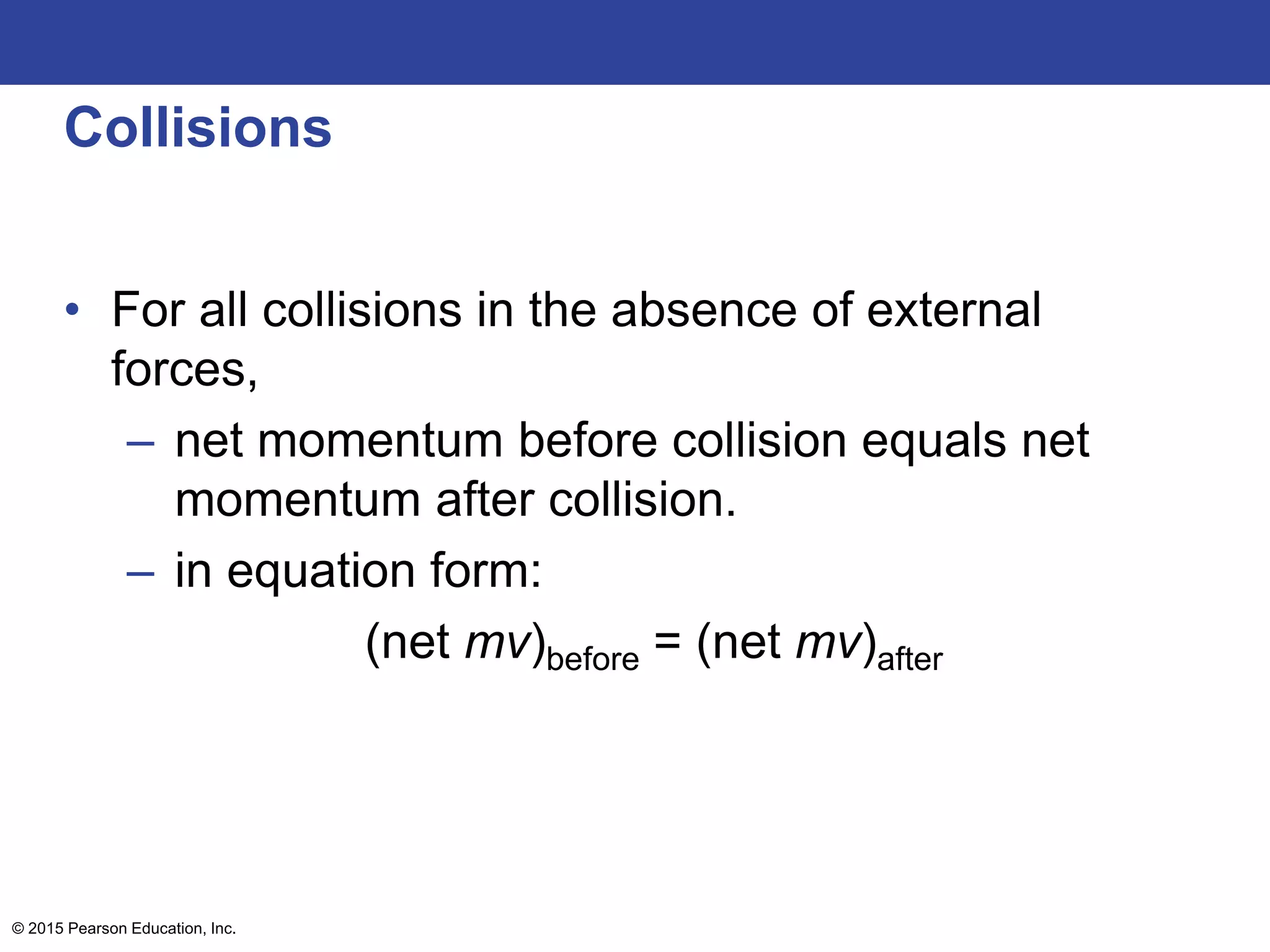 Collisions
• For all collisions in the absence of external
forces,
– net momentum before collision equals net
momentum after collision.
– in equation form:
(net mv)before = (net mv)after
© 2015 Pearson Education, Inc.
 
