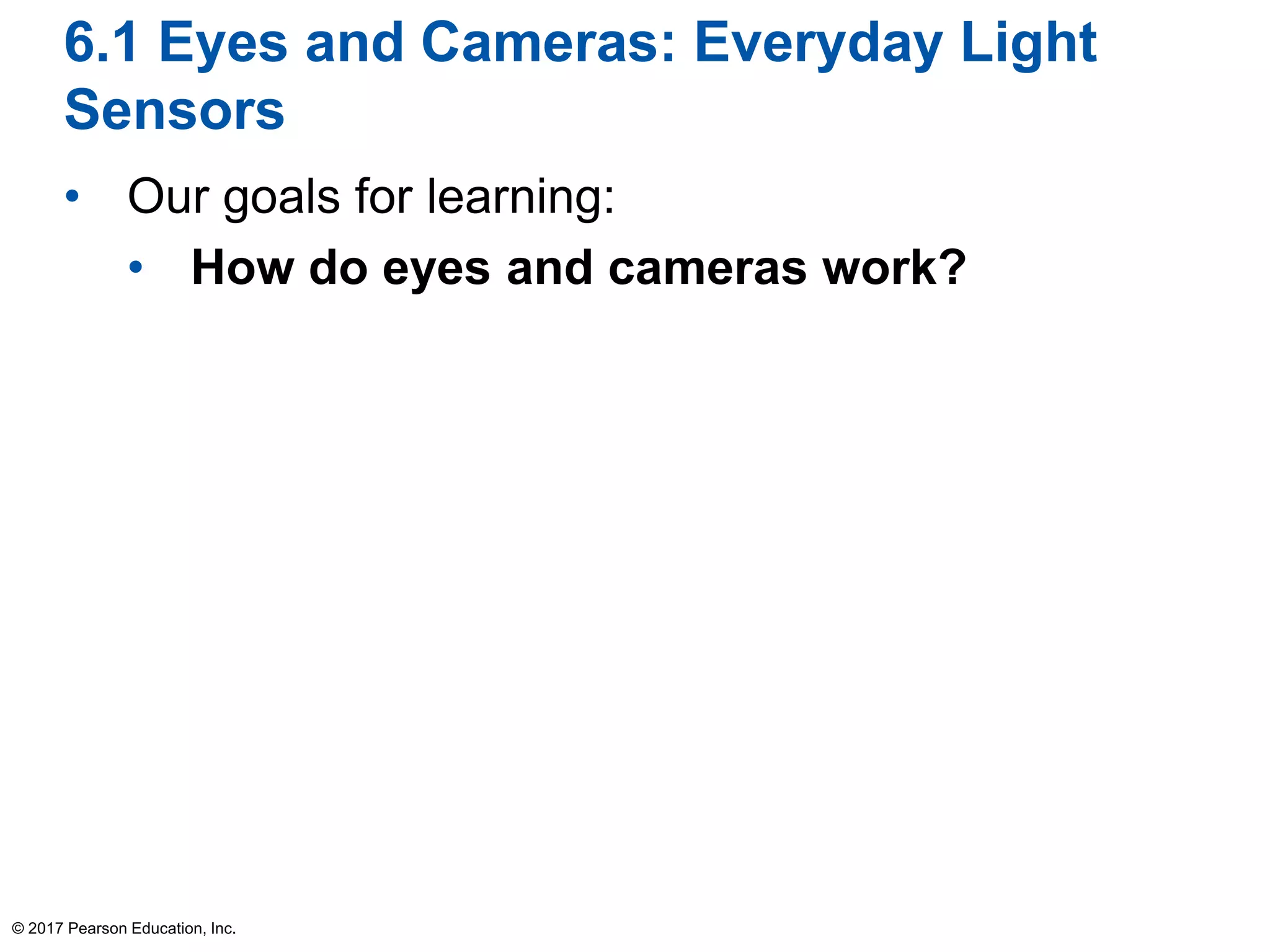 6.1 Eyes and Cameras: Everyday Light
Sensors
• Our goals for learning:
• How do eyes and cameras work?
© 2017 Pearson Education, Inc.
 
