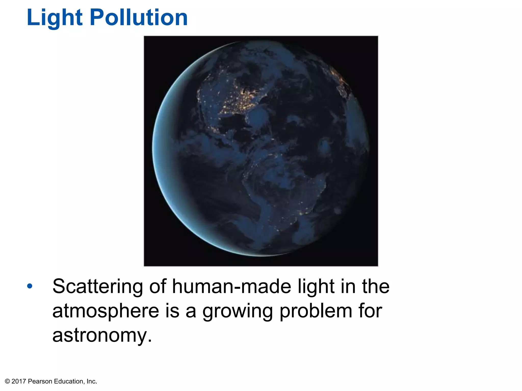Light Pollution
• Scattering of human-made light in the
atmosphere is a growing problem for
astronomy.
© 2017 Pearson Education, Inc.
 