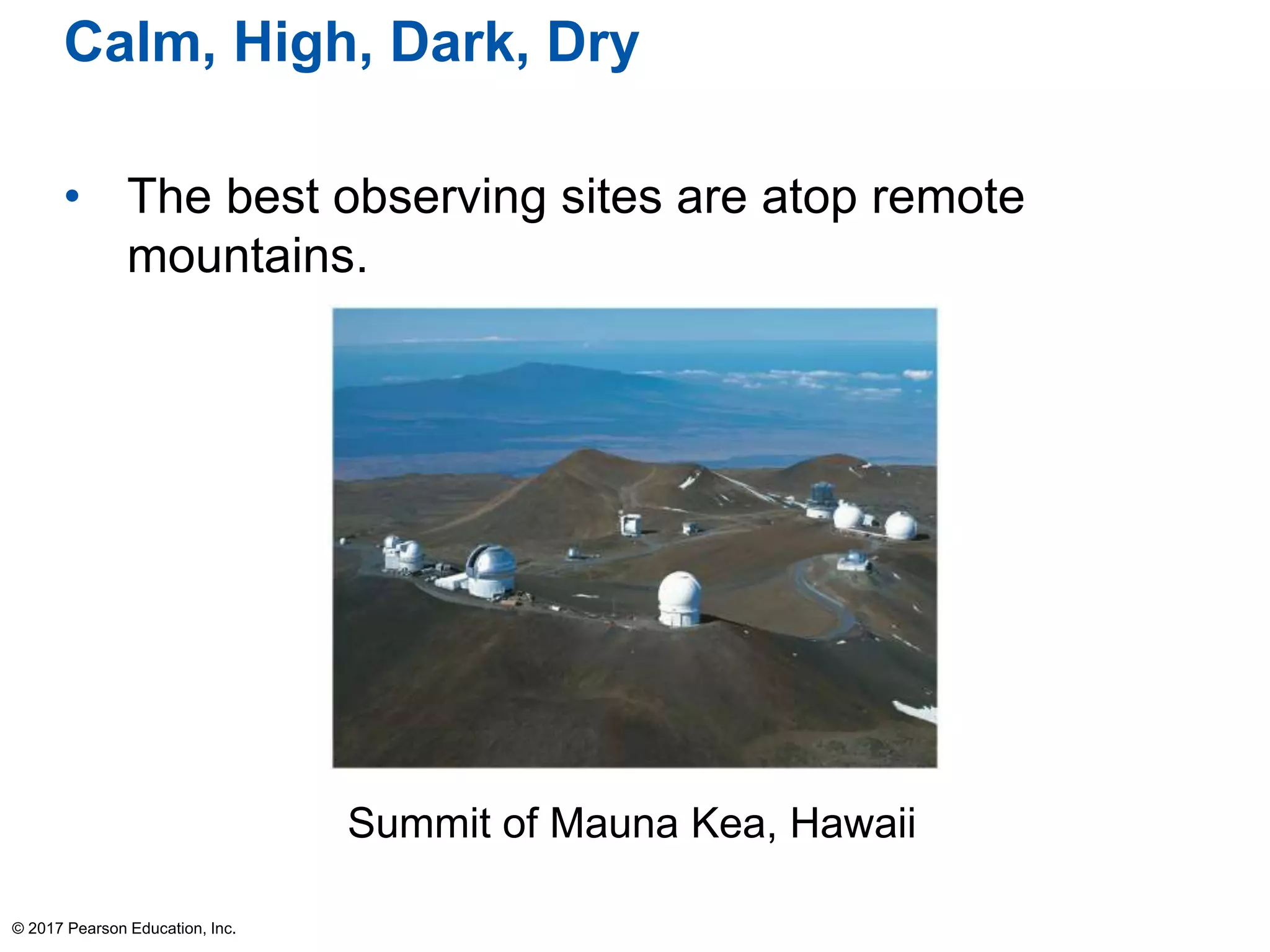 Calm, High, Dark, Dry
• The best observing sites are atop remote
mountains.
© 2017 Pearson Education, Inc.
Summit of Mauna Kea, Hawaii
 