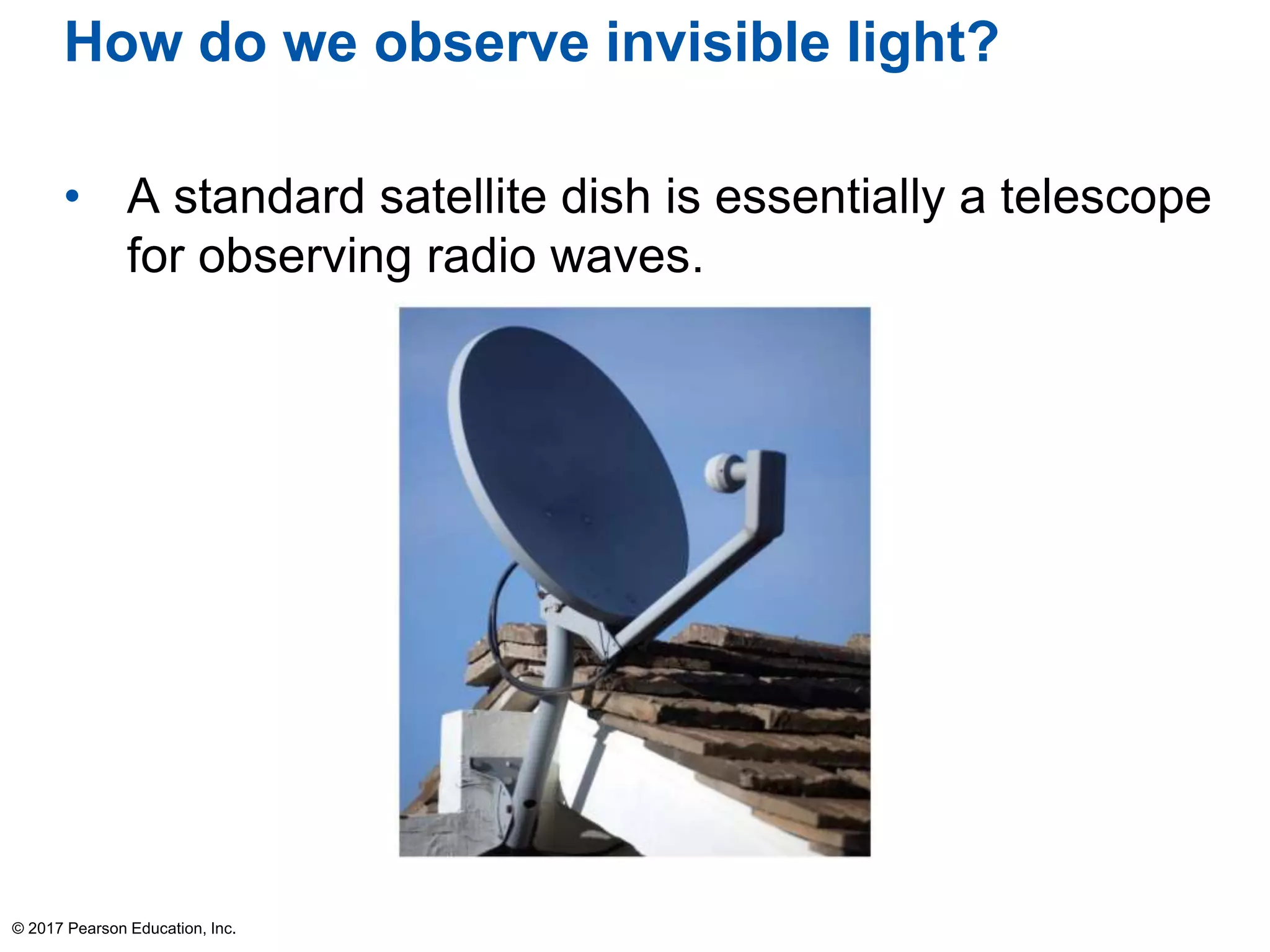 How do we observe invisible light?
• A standard satellite dish is essentially a telescope
for observing radio waves.
© 2017 Pearson Education, Inc.
 