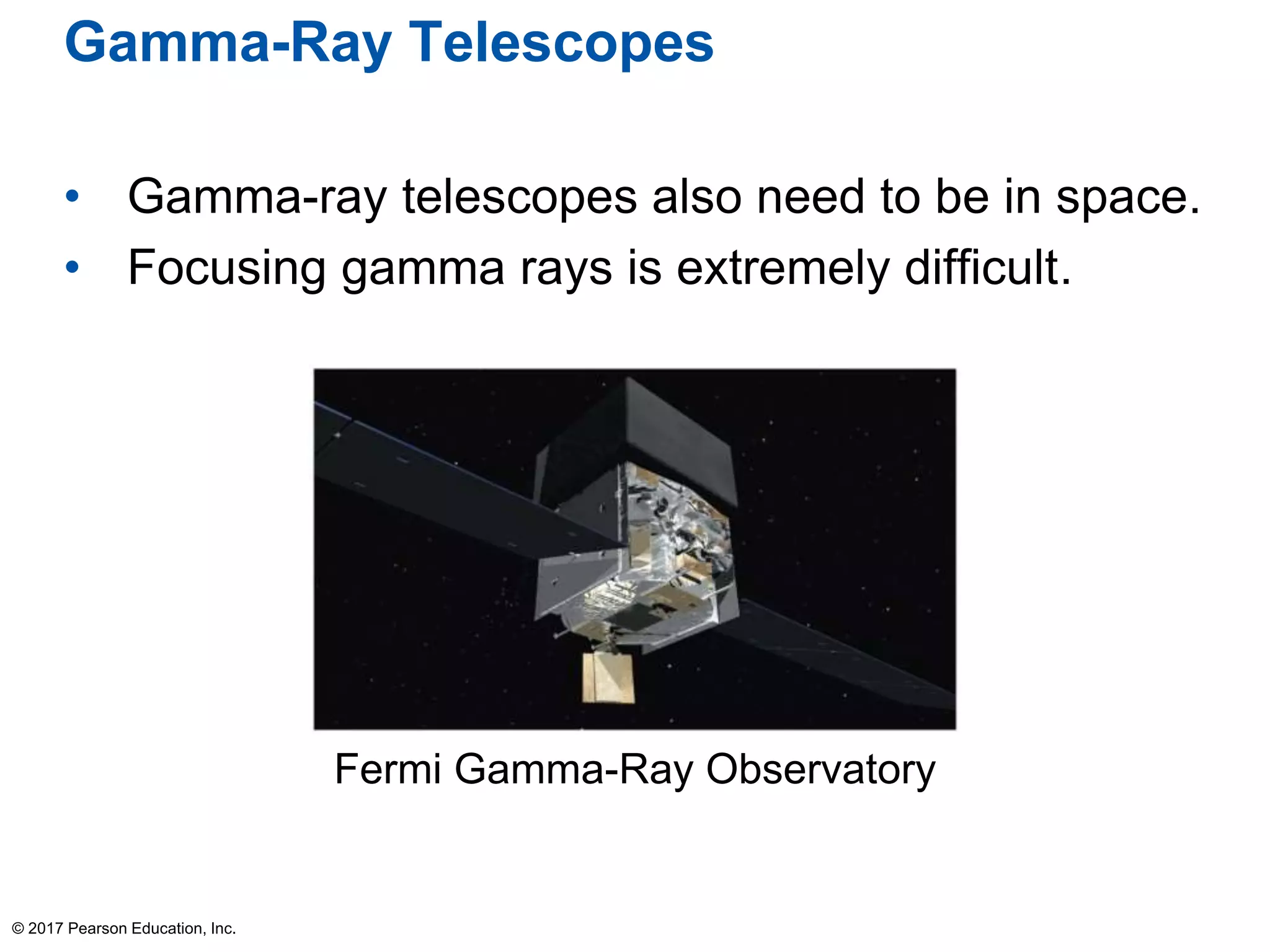 Gamma-Ray Telescopes
• Gamma-ray telescopes also need to be in space.
• Focusing gamma rays is extremely difficult.
© 2017 Pearson Education, Inc.
Fermi Gamma-Ray Observatory
 