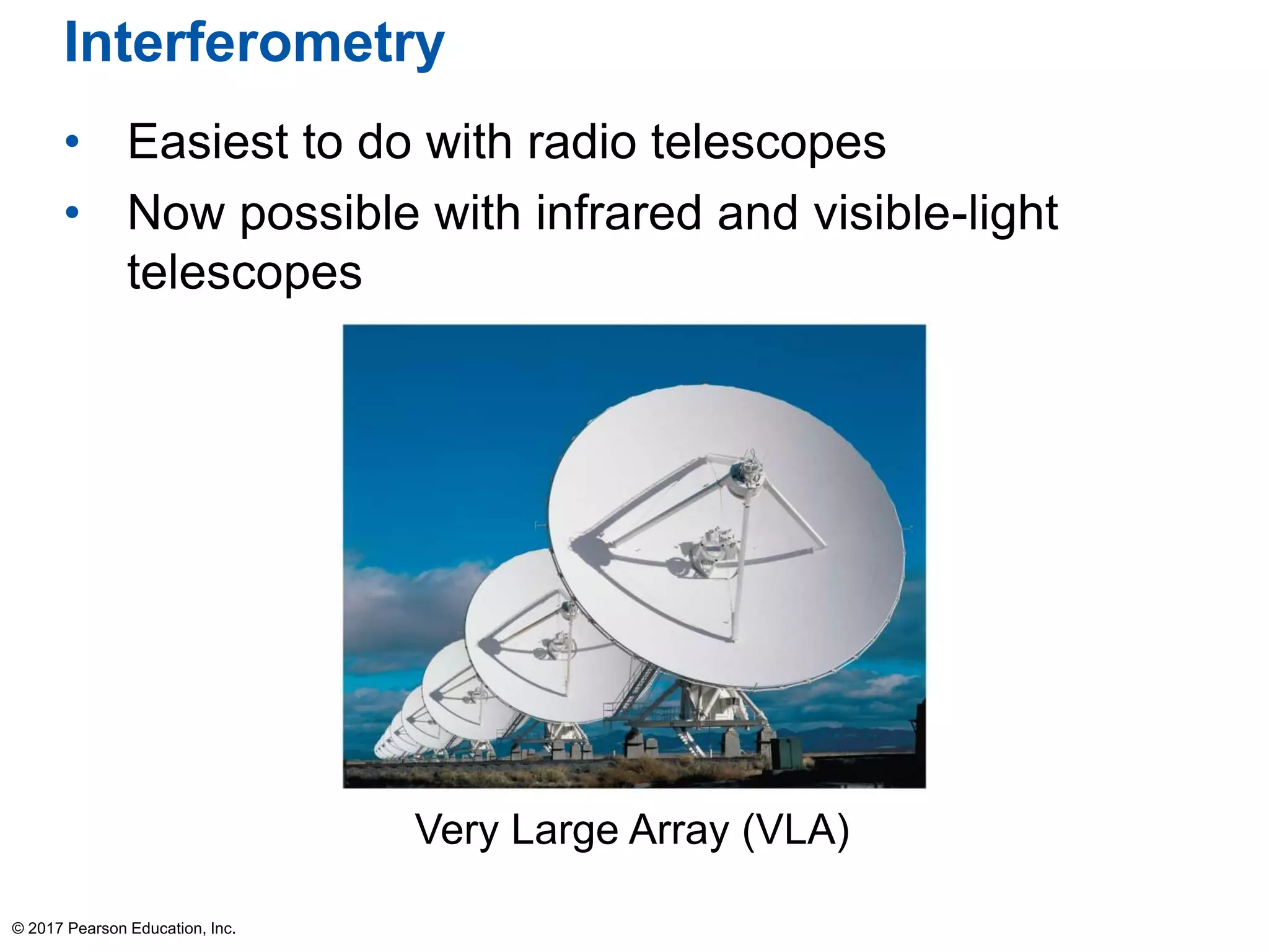 Interferometry
• Easiest to do with radio telescopes
• Now possible with infrared and visible-light
telescopes
© 2017 Pearson Education, Inc.
Very Large Array (VLA)
 