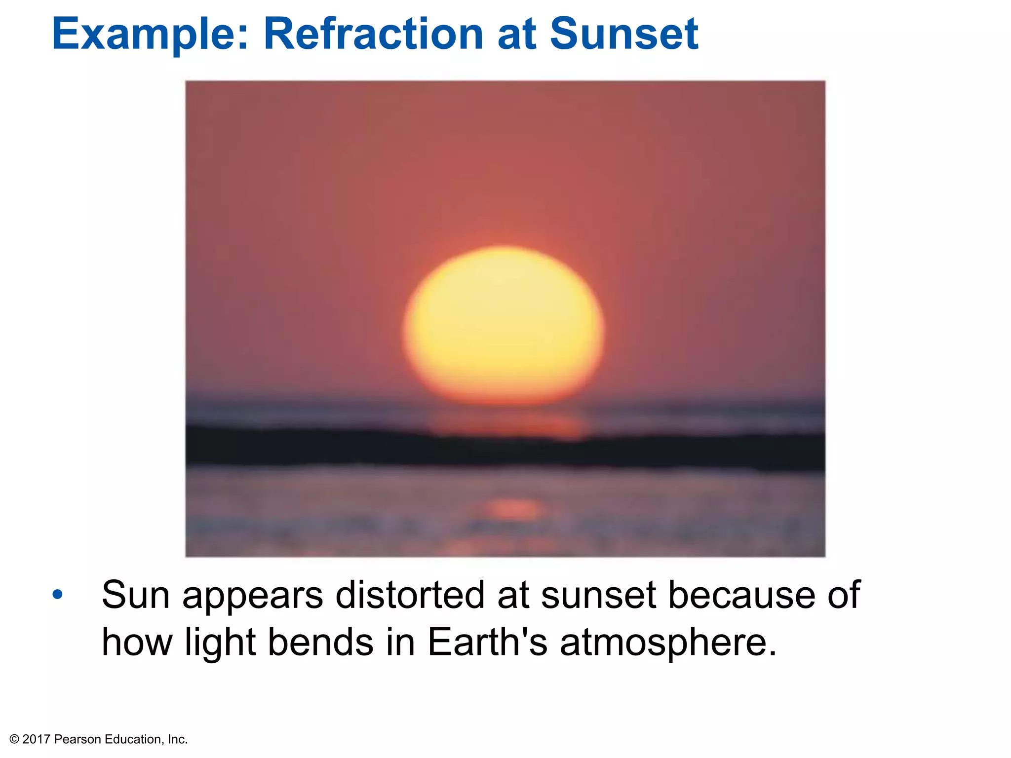 Example: Refraction at Sunset
• Sun appears distorted at sunset because of
how light bends in Earth's atmosphere.
© 2017 Pearson Education, Inc.
 