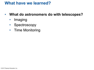 What have we learned?
• What do astronomers do with telescopes?
• Imaging
• Spectroscopy
• Time Monitoring
© 2017 Pearson Education, Inc.
 