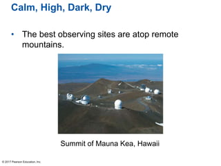 Calm, High, Dark, Dry
• The best observing sites are atop remote
mountains.
© 2017 Pearson Education, Inc.
Summit of Mauna Kea, Hawaii
 