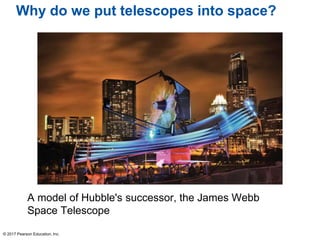 Why do we put telescopes into space?
A model of Hubble's successor, the James Webb
Space Telescope
© 2017 Pearson Education, Inc.
 