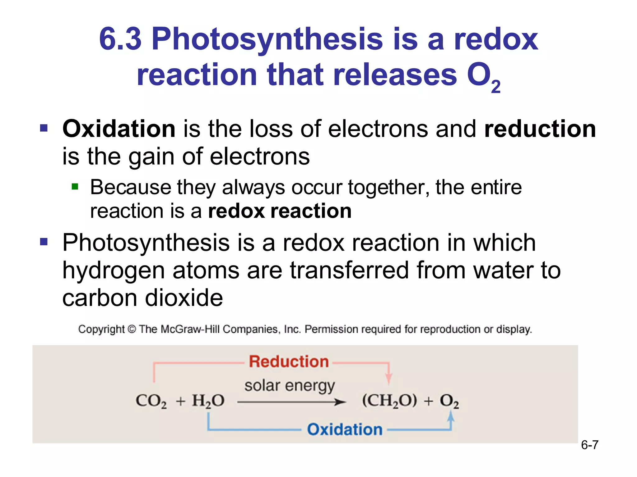 6.3 Photosynthesis is a redox reaction that releases O 2 Oxidation  is the loss of electrons and  reduction  is the gain of electrons Because they always occur together, the entire reaction is a  redox   reaction Photosynthesis is a redox reaction in which hydrogen atoms are transferred from water to carbon dioxide 
