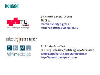 Kontakt

          Dr. Martn Ebner, TU Graz
          TU Graz
          martn.ebner@tugraz.at
          htp://elearningblog.tugraz.at/




          Dr. Sandra Schafert
          Salzburg Research / Salzburg NewMediaLab
          sandra.schafert@salzburgresearch.at
          htp://sansch.wordpress.com
 