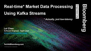 © 2018 Bloomberg Finance L.P. All rights reserved.
© 2018 Bloomberg Finance L.P. All rights reserved.
Lei Chen
Software Engineer, Team Lead
lchen576@bloomberg.net
Real-time* Market Data Processing
Using Kafka Streams
* Actually, just low-latency
 