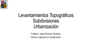 Levantamientos Topográficos
Subdivisiones
Urbanización
Profesor: Jorge Carrasco Cavieres.
Carrera: Ingeniería en Construcción.
 