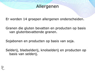 Voedselintolerantie: het lichaam reageert direct op
bepaalde stoffen, bijv. lactose en gluten.
Lactose-intolerantie: het lichaam kan geen lactose
(melksuiker) verteren.
Glutenintolerantie: gluten beschadigen de
darmwand van de dunne darm waardoor opname
van voedingsstoffen vermindert.
Allergenen
 