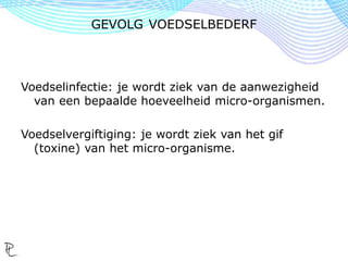 Voedselinfectie: je wordt ziek van de aanwezigheid
van een bepaalde hoeveelheid micro-organismen.
Voedselvergiftiging: je wordt ziek van het gif
(toxine) van het micro-organisme.
GEVOLG VOEDSELBEDERF
 