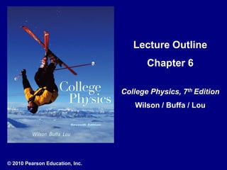 © 2010 Pearson Education, Inc.
Lecture Outline
Chapter 6
College Physics, 7th Edition
Wilson / Buffa / Lou
 