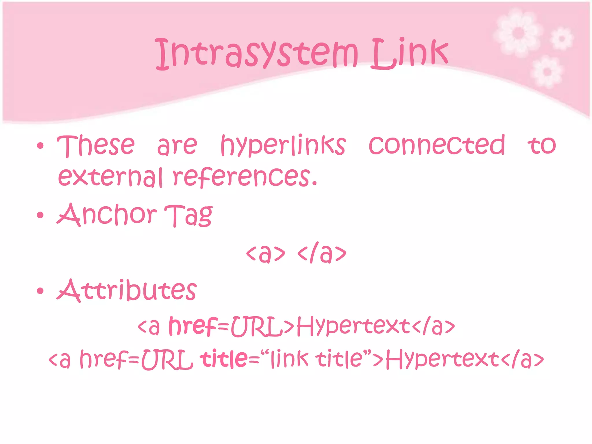 Intrasystem Link

• These are hyperlinks connected to
  external references.
• Anchor Tag
                <a> </a>
• Attributes
        <a href=URL>Hypertext</a>
<a href=URL title=“link title”>Hypertext</a>
 