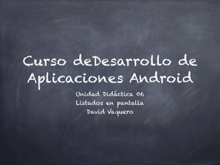 Curso deDesarrollo de
Aplicaciones Android
Unidad Didáctica 06
Listados en pantalla
David Vaquero
 