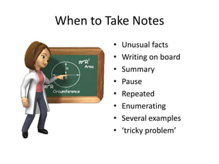 When to Take Notes
• Unusual facts
• Writing on board
• Summary
• Pause
• Repeated
• Enumerating
• Several examples
• ‘tricky problem’
 