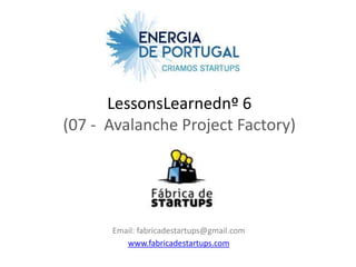 LessonsLearnednº 6
(07 - Avalanche Project Factory)




      Email: fabricadestartups@gmail.com
         www.fabricadestartups.com
 