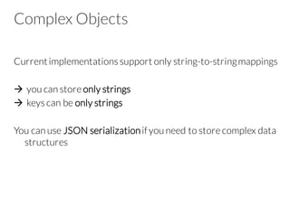 Complex Objects
Currentimplementations support only string-to-stringmappings
à you can store only strings
à keys can be only strings
You can use JSON serializationifyou need to store complex data
structures
 