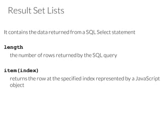 Result Set Lists
It contains the data returned from a SQL Select statement
length
the number of rows returnedby the SQL query
item(index)
returns the row at the specified index represented by a JavaScript
object
 