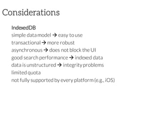 Considerations
IndexedDB
simple datamodel à easy to use
transactionalàmore robust
asynchronous à does not block the UI
good search performance à indexed data
data is unstructured à integrityproblems
limited quota
not fully supported by every platform(e.g., iOS)
 