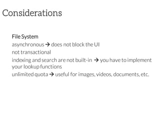 Considerations
File System
asynchronous à does not block the UI
not transactional
indexing and search are not built-in à you have to implement
your lookup functions
unlimited quota à useful for images, videos, documents, etc.
 