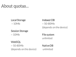About quotas...
Local Storage
~ 10Mb
Session Storage
~ 10Mb
WebSQL
~ 50-80Mb
(depends on the device)
Indexed DB
~ 50-80Mb
(depends on the device)
File system
unlimited
NativeDB
unlimited
 