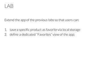 LAB
Extend the app of the previous labs so that users can:
1. savea specific product as favorite via localstorage
2. define a dedicated “Favorites” view of the app;
 