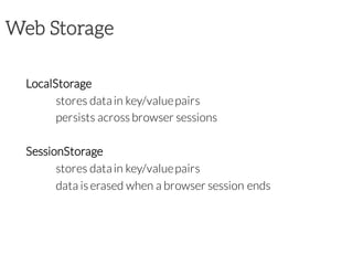 Web Storage
LocalStorage
stores datain key/valuepairs
persists across browser sessions
SessionStorage
stores datain key/valuepairs
data is erased when a browser session ends
 