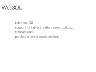 WebSQL
relationalDB
support for tables creation,insert, update,…
transactional
persists across browser sessions
 