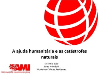 A ajuda humanitária e as catástrofes
            naturais
                  Setembro 2010
                 Luisa Nemésio
           Workshop Cidades Resilientes
 