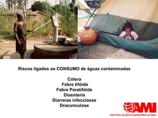 Riscos ligados ao CONSUMO de águas contaminadas

                     Cólera
                  Febre tifóide
                Febre Paratifóide
                   Disenteria
              Diarreias infecciosas
                 Dracunculose
 