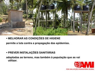  MELHORAR AS CONDIÇÕES DE HIGIENE
permite a luta contra a propagação das epidemias.


 PREVER INSTALAÇÕES SANITÁRIAS
adaptadas ao terreno, mas também à população que as vai
 utilizar.
 