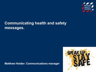 Communicating health and safety
messages.
Matthew Holder: Communications manager
 