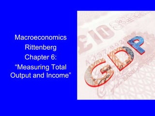 Dolan, Economics Combined Version 4e, Ch. 19
Macroeconomics
Rittenberg
Chapter 6:
“Measuring Total
Output and Income”
 