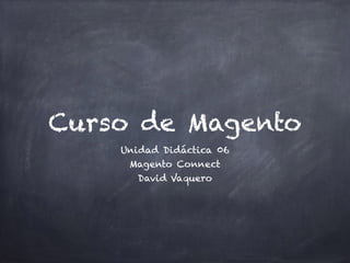 Curso de Magento
Unidad Didáctica 06
Magento Connect
David Vaquero
 
