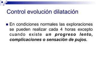 Control evolución dilatación
!  En condiciones normales las exploraciones
se pueden realizar cada 4 horas excepto
cuando existe un progreso lento,
complicaciones o sensación de pujos.
 