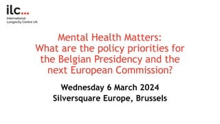 Mental Health Matters:
What are the policy priorities for
the Belgian Presidency and the
next European Commission?
Wednesday 6 March 2024
Silversquare Europe, Brussels
 