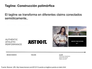 Tagline: Construcción polimórfica
El tagline se transforma en diferentes claims conectados
semióticamente,.
Fuente: Branzai. URL http://www.branzai.com/2013/11/cuando-un-tagline-cuando-un-claim.html
 