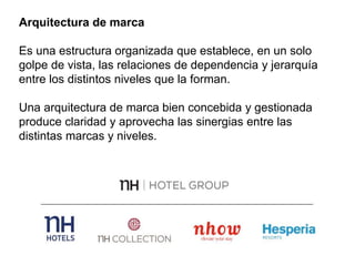 Arquitectura de marca
Es una estructura organizada que establece, en un solo
golpe de vista, las relaciones de dependencia y jerarquía
entre los distintos niveles que la forman.
Una arquitectura de marca bien concebida y gestionada
produce claridad y aprovecha las sinergias entre las
distintas marcas y niveles.
 