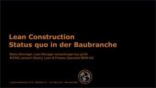 Marco Binninger, Lean Manager weisenburger bau gmbh
M.ENG Janosch Dlouhy, Lean & Prozess Spezialist BMW AG
Lean Construction
Status quo in der Baubranche
LeanAroundTheClock 2019 – Mannheim 21. + 22. März 2019 – Maimarkt-Halle
 