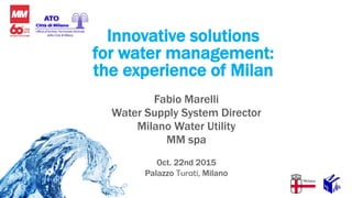 Innovative solutions
for water management:
the experience of Milan
Fabio Marelli
Water Supply System Director
Milano Water Utility
MM spa
Oct. 22nd 2015
Palazzo Turati, Milano
 