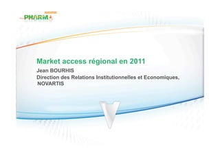 Market access régional en 2011
Jean BOURHIS
Direction des Relations Institutionnelles et Economiques,
NOVARTIS
 