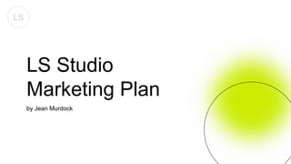 LS
LS Studio
Marketing Plan
by Jean Murdock
 