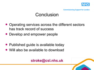Conclusion
Operating services across the different sectors
has track record of success
Develop and empower people
Published guide is available today
Will also be available to download
stroke@csl.nhs.uk
 