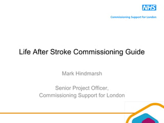 Life After Stroke Commissioning Guide
Mark Hindmarsh
Senior Project Officer,
Commissioning Support for London
 