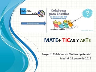 MATE+ TICAS Y ARTE
Proyecto Colaborativo Multicompetencial
Madrid, 23 enero de 2016
 