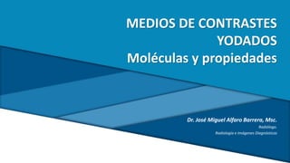 MEDIOS DE CONTRASTES
YODADOS
Moléculas y propiedades
Dr. José Miguel Alfaro Barrera, Msc.
Radiólogo.
Radiología e Imágenes Diagnósticas
 