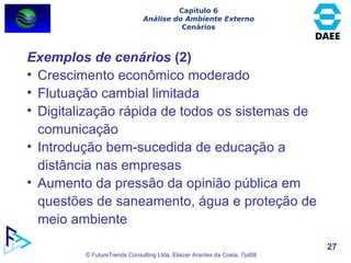 Exemplos de cenários  (2) Crescimento econômico moderado Flutuação cambial limitada Digitalização rápida de todos os sistemas de comunicação  Introdução bem-sucedida de educação a distância nas empresas Aumento da pressão da opinião pública em questões de saneamento, água e proteção de meio ambiente Capítulo 6 Análise do Ambiente Externo Cenários 