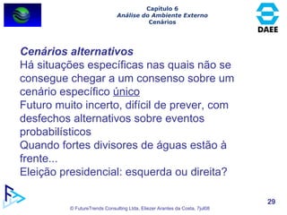 Cenários alternativos Há situações específicas nas quais não se consegue chegar a um consenso sobre um cenário específico  único Futuro muito incerto, difícil de prever, com desfechos alternativos sobre eventos probabilísticos Quando fortes divisores de águas estão à frente... Eleição presidencial: esquerda ou direita? Capítulo 6 Análise do Ambiente Externo Cenários 